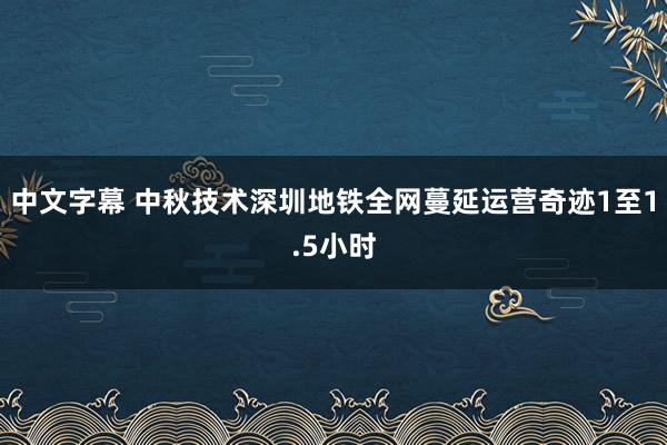 中文字幕 中秋技术深圳地铁全网蔓延运营奇迹1至1.5小时