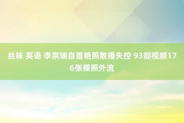 丝袜 英语 李宗瑞自首艳照散播失控 93部视频176张裸照外流