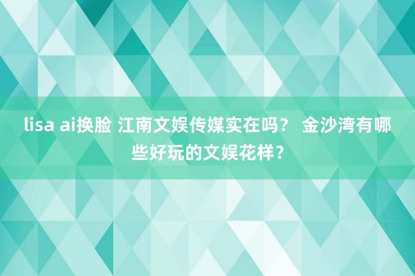 lisa ai换脸 江南文娱传媒实在吗？ 金沙湾有哪些好玩的文娱花样？