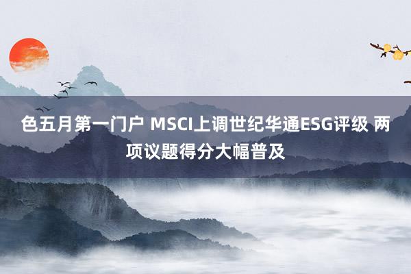 色五月第一门户 MSCI上调世纪华通ESG评级 两项议题得分大幅普及