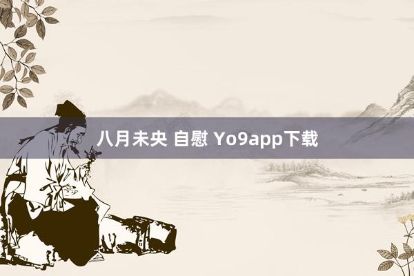 八月未央 自慰 Yo9app下载