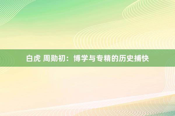 白虎 周勋初：博学与专精的历史捕快