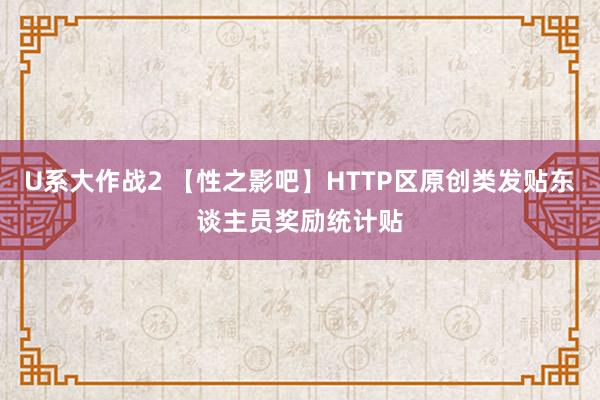 U系大作战2 【性之影吧】HTTP区原创类发贴东谈主员奖励统计贴