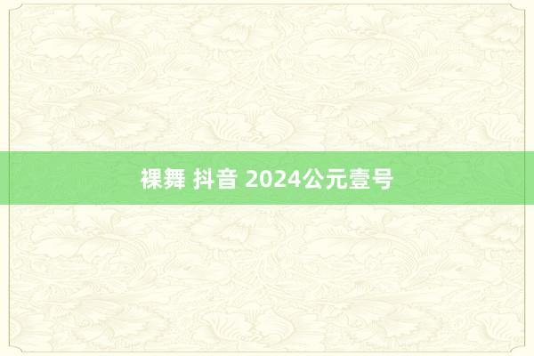 裸舞 抖音 2024公元壹号