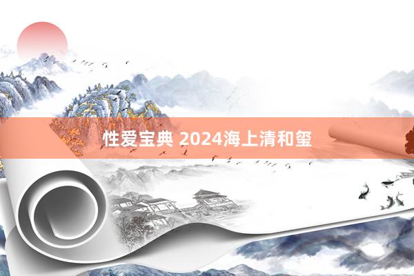 性爱宝典 2024海上清和玺