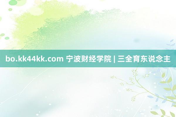 bo.kk44kk.com 宁波财经学院 | 三全育东说念主