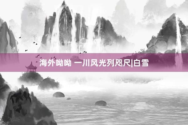 海外呦呦 一川风光列咫尺|白雪