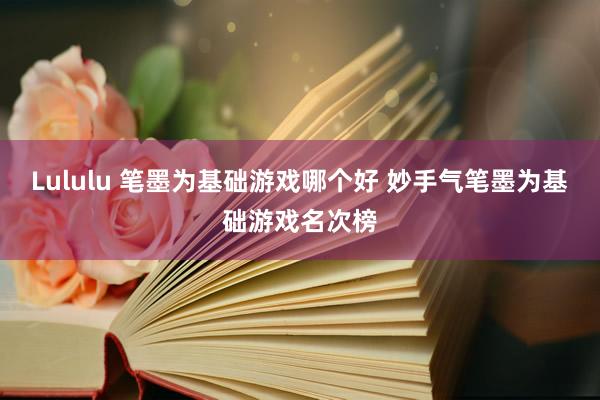 Lululu 笔墨为基础游戏哪个好 妙手气笔墨为基础游戏名次榜
